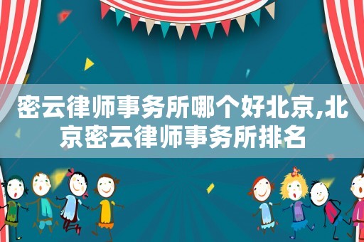 密云律師事務所哪個好北京,北京密云律師事務所排名