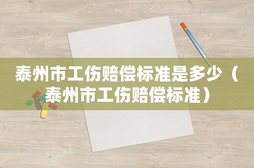 泰州市工傷賠償標準是多少（泰州市工傷賠償標準）