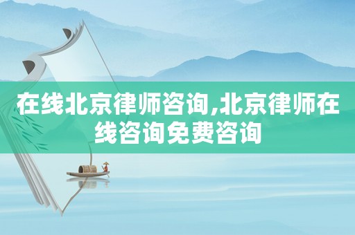 在線北京律師咨詢,北京律師在線咨詢免費咨詢