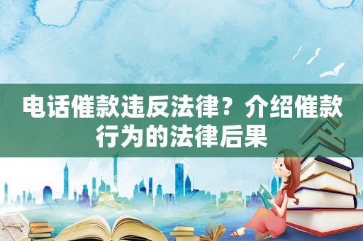 電話催款違反法律？介紹催款行為的法律后果
