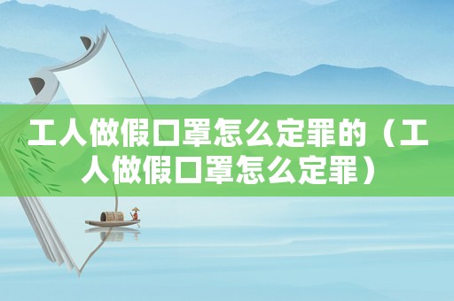 工人做假口罩怎么定罪的（工人做假口罩怎么定罪）