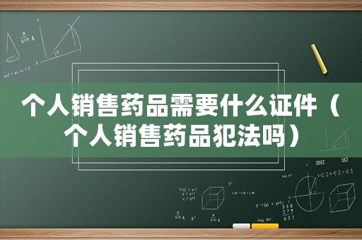 個人銷售藥品需要什么證件（個人銷售藥品犯法嗎）