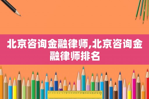 北京咨詢金融律師,北京咨詢金融律師排名