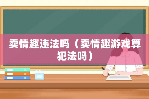 賣情趣違法嗎（賣情趣游戲算犯法嗎）
