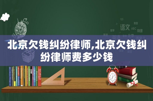 北京欠錢糾紛律師,北京欠錢糾紛律師費多少錢