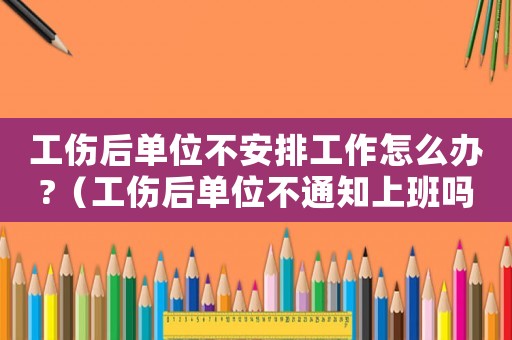 工傷后單位不安排工作怎么辦?（工傷后單位不通知上班嗎）