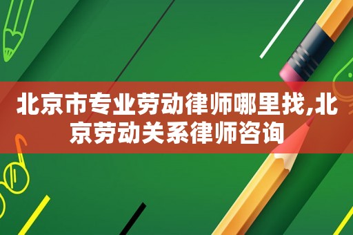 北京市專業(yè)勞動律師哪里找,北京勞動關(guān)系律師咨詢