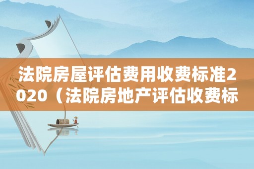 法院房屋評估費用收費標準2020（法院房地產評估收費標準）