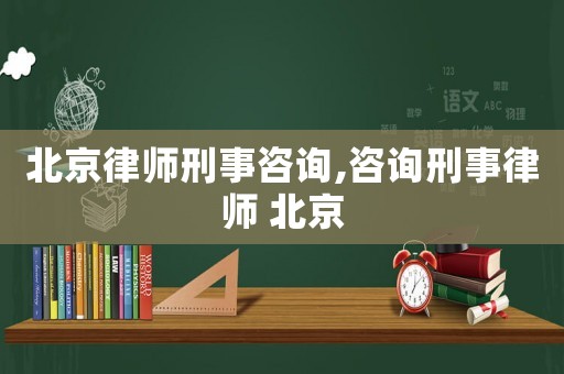 北京律師刑事咨詢,咨詢刑事律師 北京