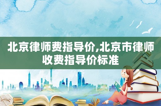 北京律師費指導價,北京市律師收費指導價標準