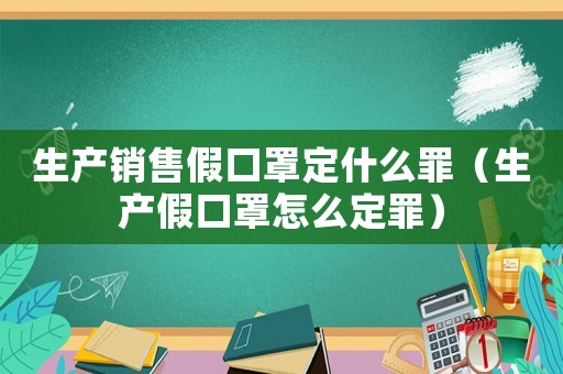 生產銷售假口罩定什么罪（生產假口罩怎么定罪）