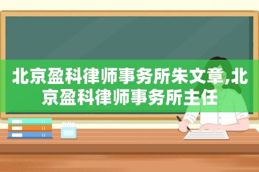 北京盈科律師事務所朱文章,北京盈科律師事務所主任