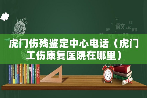 虎門傷殘鑒定中心電話（虎門工傷康復醫院在哪里）