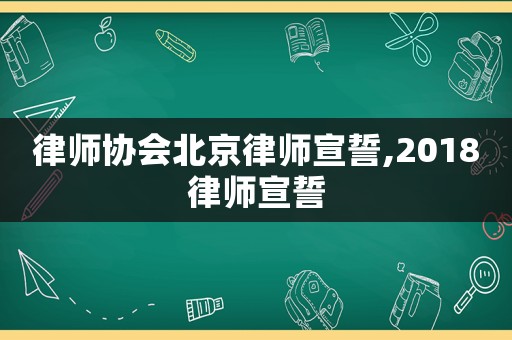 律師協(xié)會(huì)北京律師宣誓,2018律師宣誓