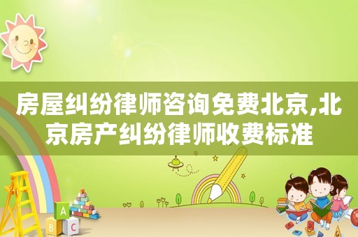 房屋糾紛律師咨詢免費北京,北京房產糾紛律師收費標準