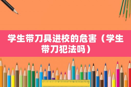 學生帶刀具進校的危害（學生帶刀犯法嗎）