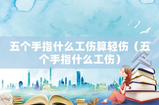 五個手指什么工傷算輕傷（五個手指什么工傷）