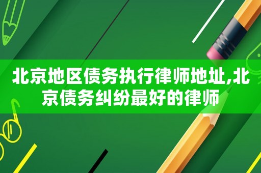 北京地區債務執行律師地址,北京債務糾紛最好的律師