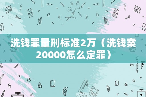洗錢罪量刑標準2萬（洗錢案20000怎么定罪）