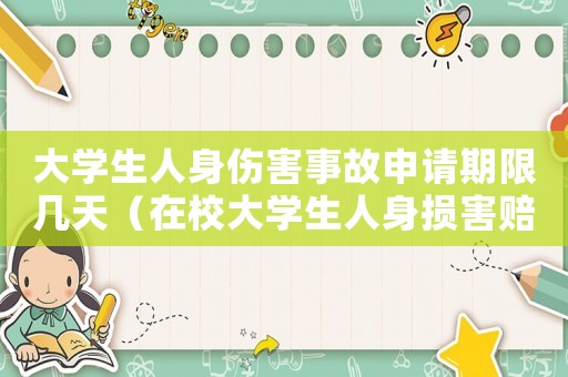 大學生人身傷害事故申請期限幾天（在校大學生人身損害賠償標準）
