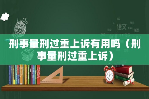 刑事量刑過重上訴有用嗎（刑事量刑過重上訴）
