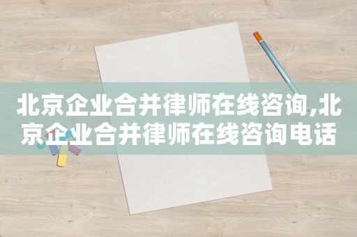 北京企業合并律師在線咨詢,北京企業合并律師在線咨詢電話