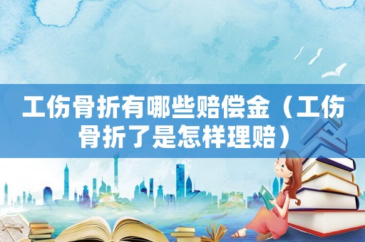 工傷骨折有哪些賠償金（工傷骨折了是怎樣理賠）
