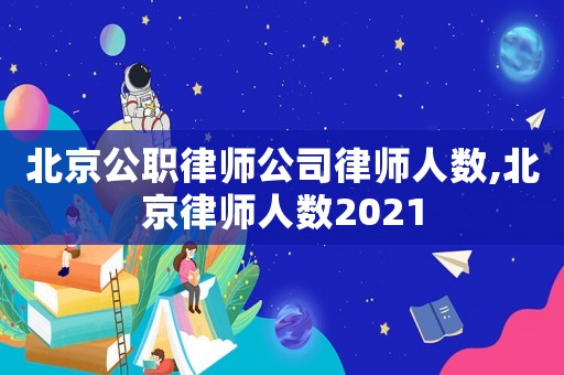 北京公職律師公司律師人數,北京律師人數2021