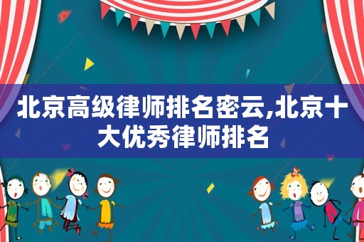 北京高級律師排名密云,北京十大優秀律師排名