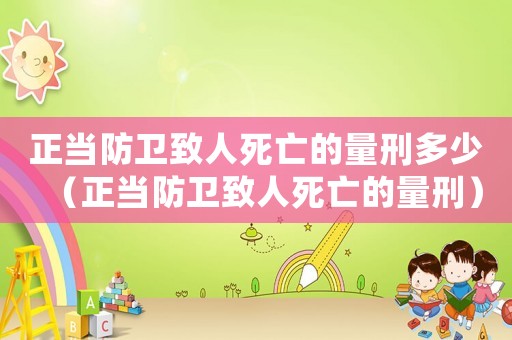 正當(dāng)防衛(wèi)致人死亡的量刑多少（正當(dāng)防衛(wèi)致人死亡的量刑）