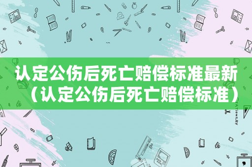 認定公傷后死亡賠償標準最新（認定公傷后死亡賠償標準）