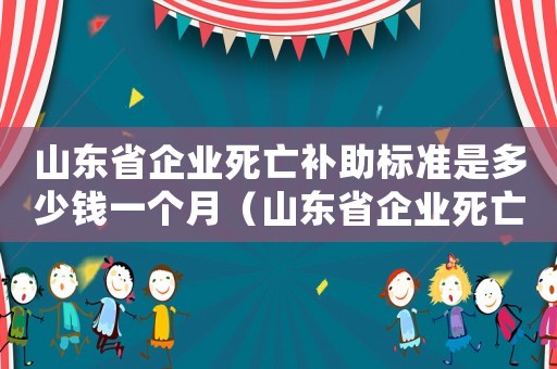 山東省企業死亡補助標準是多少錢一個月（山東省企業死亡補助標準是多少錢）