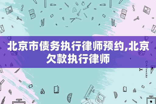北京市債務(wù)執(zhí)行律師預(yù)約,北京欠款執(zhí)行律師