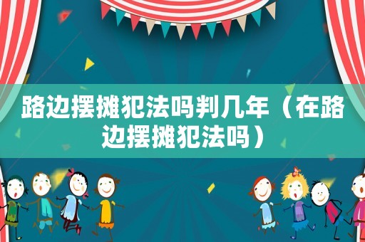 路邊擺攤犯法嗎判幾年（在路邊擺攤犯法嗎）