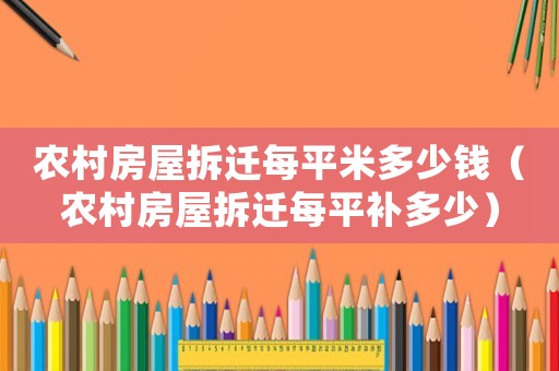 農村房屋拆遷每平米多少錢（農村房屋拆遷每平補多少）