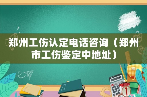 鄭州工傷認定電話咨詢（鄭州市工傷鑒定中地址）