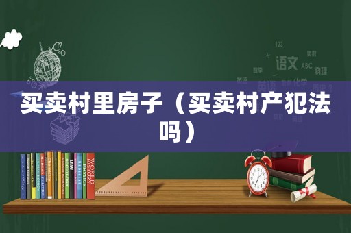 買賣村里房子（買賣村產犯法嗎）