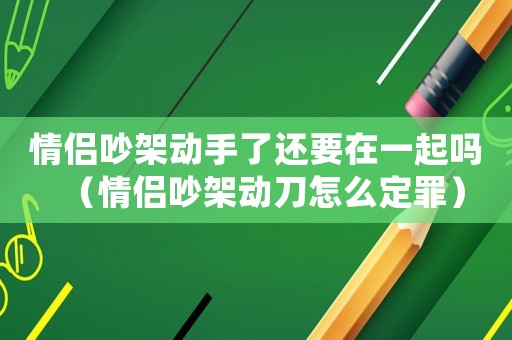 情侶吵架動(dòng)手了還要在一起嗎（情侶吵架動(dòng)刀怎么定罪）