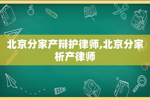 北京分家產(chǎn)辯護律師,北京分家析產(chǎn)律師