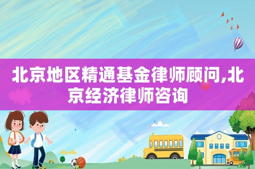 北京地區(qū)精通基金律師顧問,北京經(jīng)濟(jì)律師咨詢