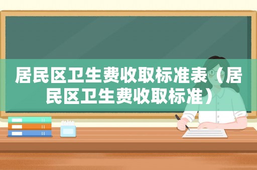 居民區衛生費收取標準表（居民區衛生費收取標準）