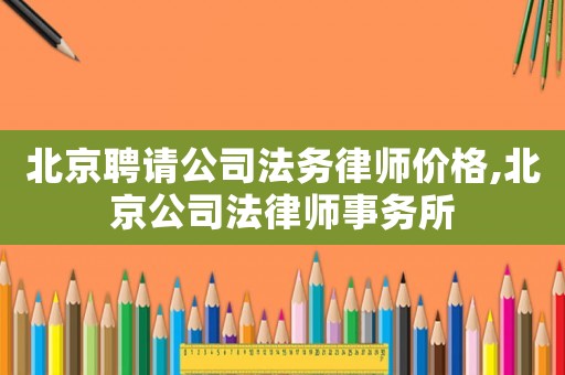 北京聘請公司法務律師價格,北京公司法律師事務所