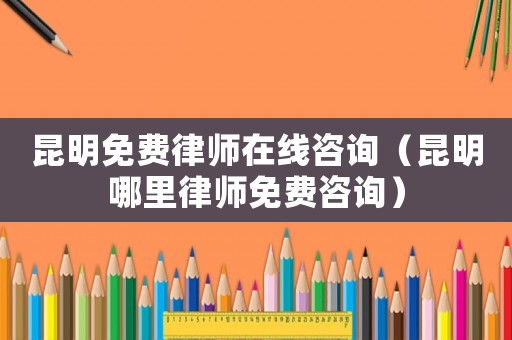 昆明免費律師在線咨詢（昆明哪里律師免費咨詢）