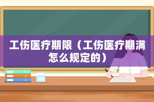 工傷醫(yī)療期限（工傷醫(yī)療期滿怎么規(guī)定的）