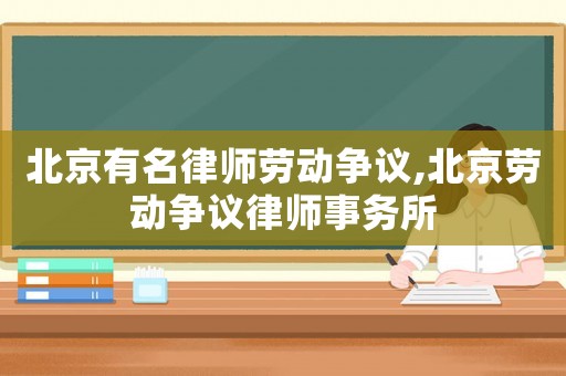 北京有名律師勞動爭議,北京勞動爭議律師事務(wù)所