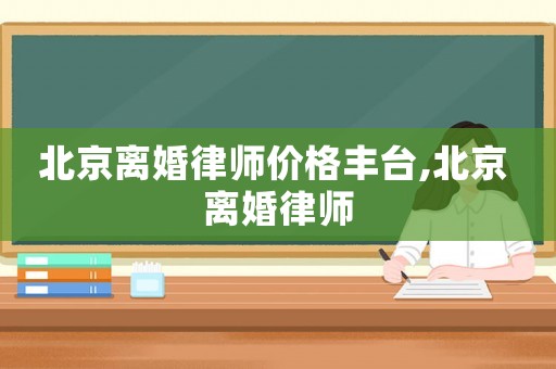 北京離婚律師價格豐臺,北京 離婚律師