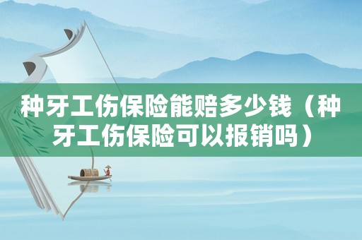 種牙工傷保險能賠多少錢（種牙工傷保險可以報銷嗎）