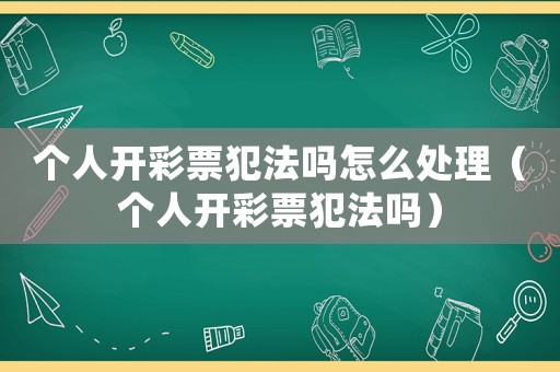 個人開彩票犯法嗎怎么處理（個人開彩票犯法嗎）