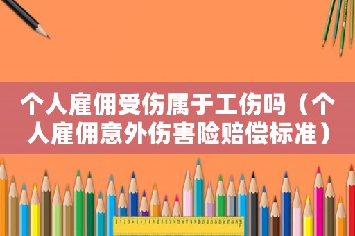 個人雇傭受傷屬于工傷嗎（個人雇傭意外傷害險賠償標準）