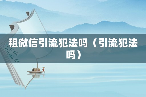租微信引流犯法嗎（引流犯法嗎）